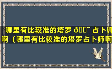 哪里有比较准的塔罗 🐯 占卜师啊（哪里有比较准的塔罗占卜师啊 🐱 知乎）